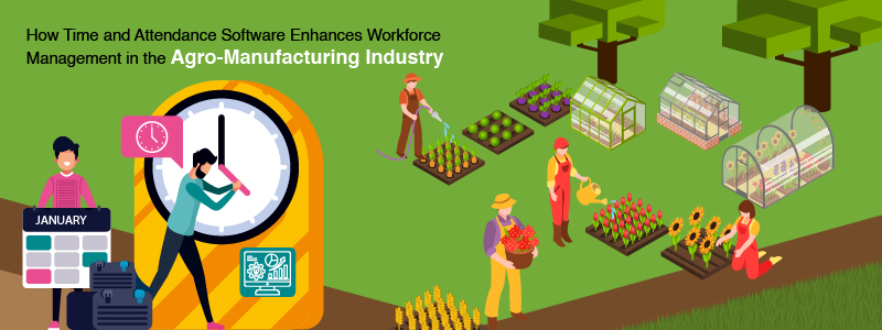 How Time and Attendance Software Enhances Workforce Management in the Agro-Manufacturing Industry